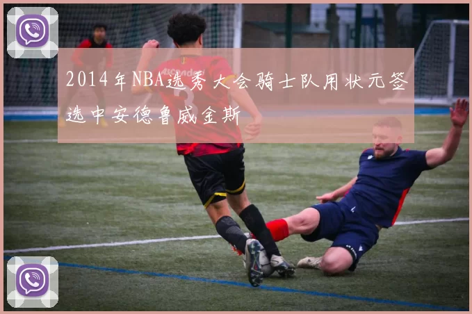 2014年NBA选秀大会骑士队用状元签选中安德鲁威金斯