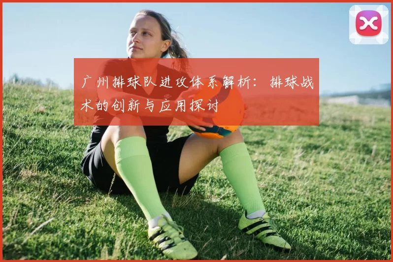 广州排球队进攻体系解析：排球战术的创新与应用探讨