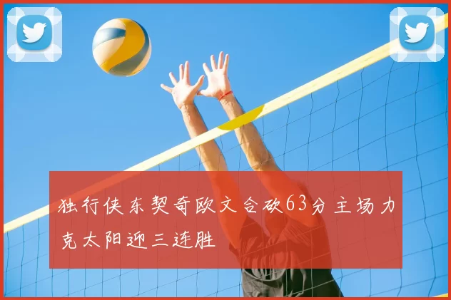 独行侠东契奇欧文合砍63分主场力克太阳迎三连胜