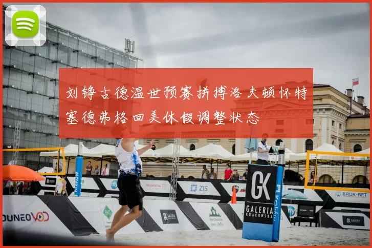 刘铮古德温世预赛拼搏洛夫顿怀特塞德弗格回美休假调整状态