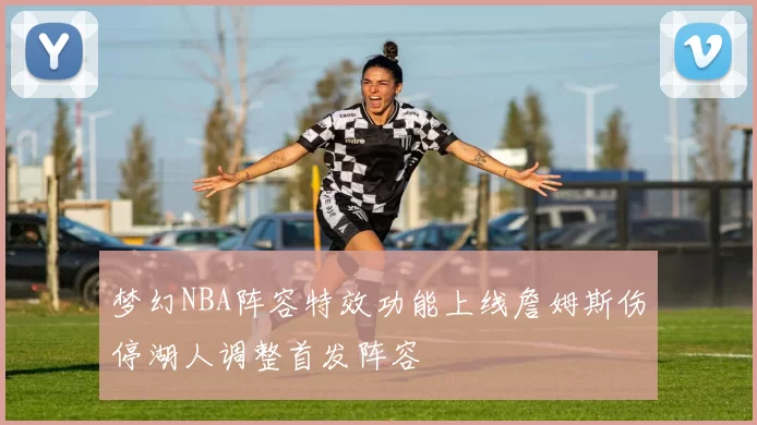 梦幻NBA阵容特效功能上线詹姆斯伤停湖人调整首发阵容
