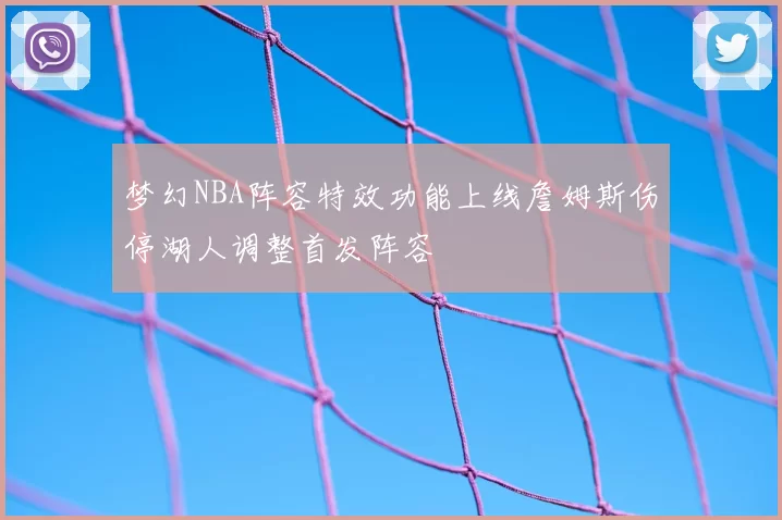 梦幻NBA阵容特效功能上线詹姆斯伤停湖人调整首发阵容