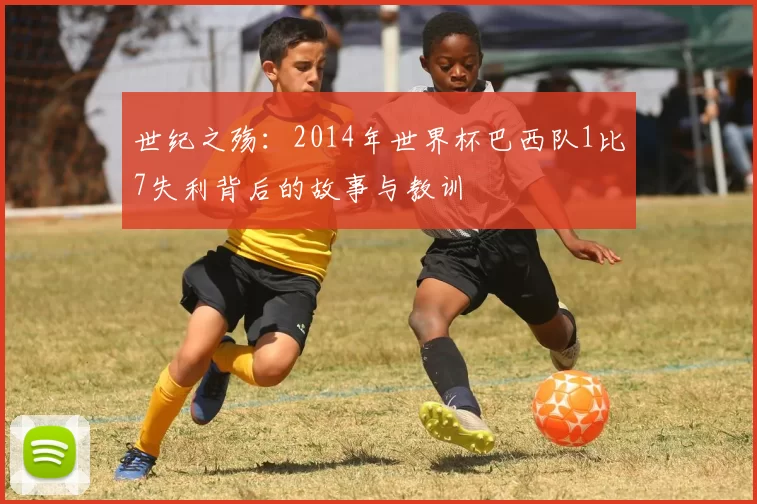 世纪之殇:2014年世界杯巴西队1比7失利背后的故事与教训
