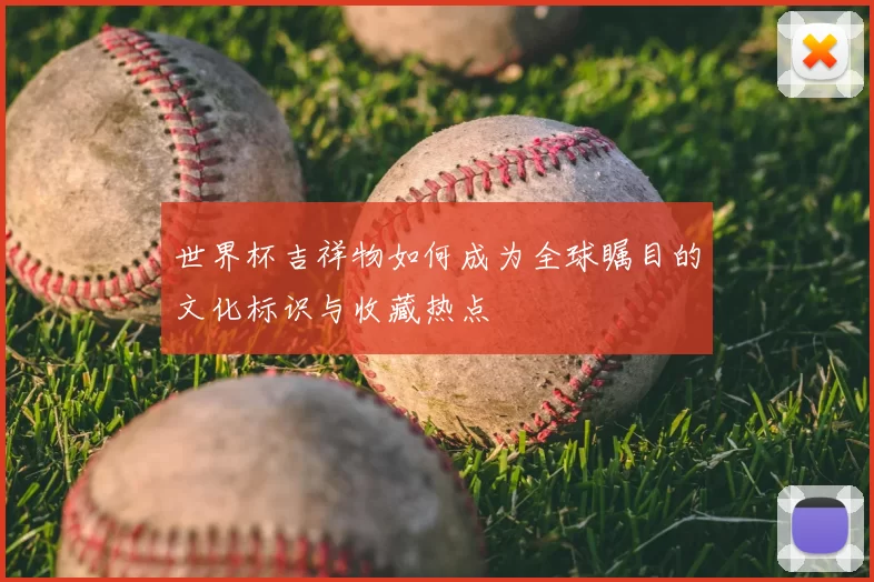 世界杯吉祥物如何成为全球瞩目的文化标识与收藏热点