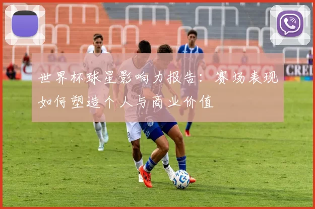世界杯球星影响力报告:赛场表现如何塑造个人与商业价值