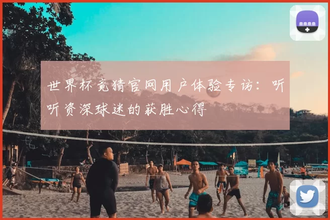 世界杯竟猜官网用户体验专访：听听资深球迷的获胜心得