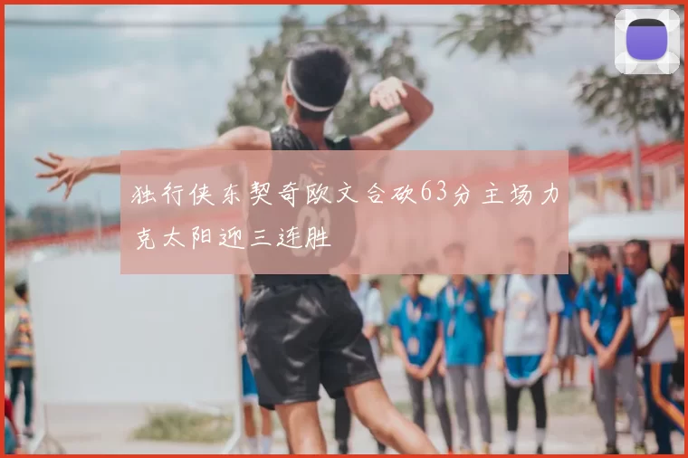 独行侠东契奇欧文合砍63分主场力克太阳迎三连胜
