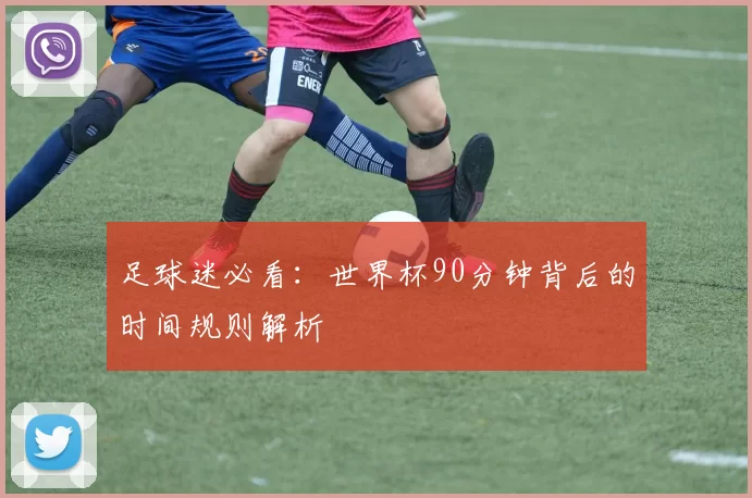 足球迷必看：世界杯90分钟背后的时间规则解析