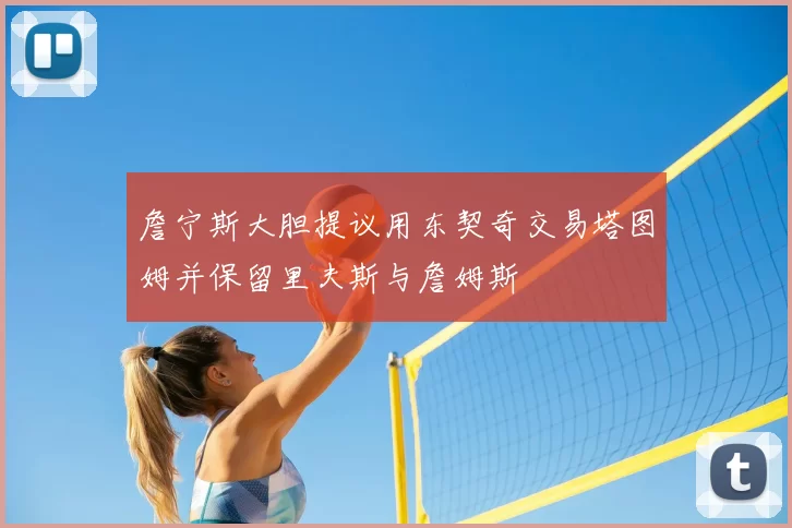 詹宁斯大胆提议用东契奇交易塔图姆并保留里夫斯与詹姆斯
