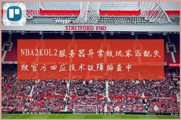 NBA2KOL2服务器异常致玩家匹配失败官方回应技术故障排查中