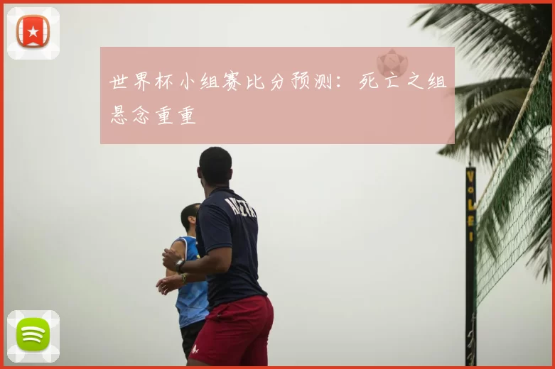 世界杯小组赛比分预测：死亡之组悬念重重