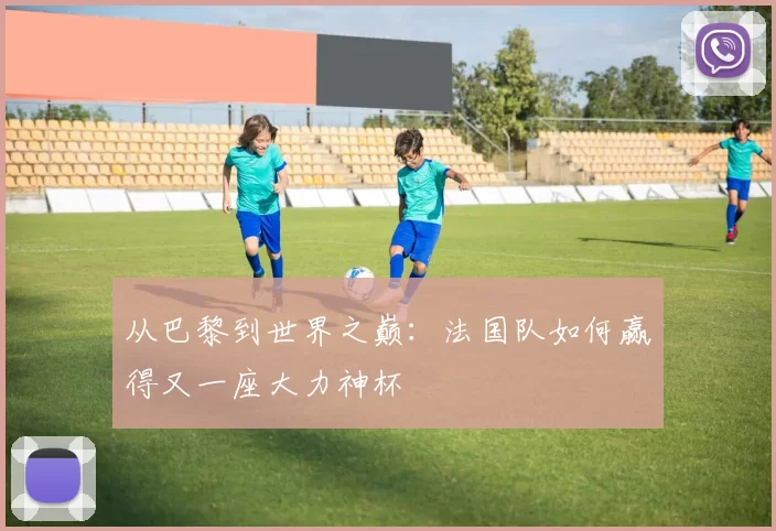 从巴黎到世界之巅：法国队如何赢得又一座大力神杯