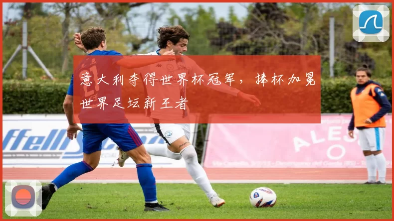 意大利夺得世界杯冠军，捧杯加冕世界足坛新王者