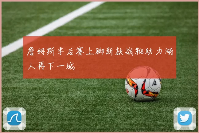 詹姆斯季后赛上脚新款战靴助力湖人再下一城