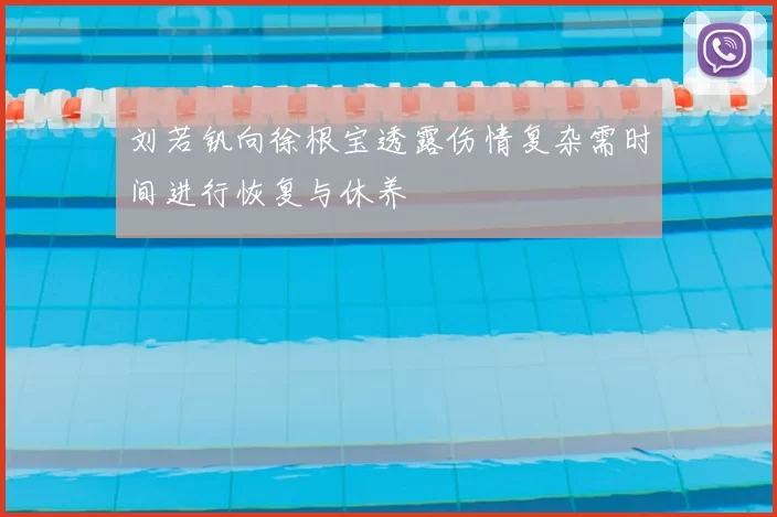 刘若钒向徐根宝透露伤情复杂需时间进行恢复与休养
