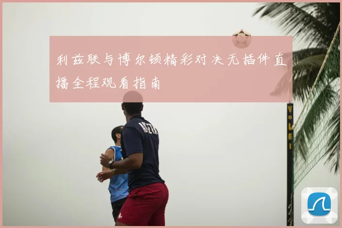 利兹联与博尔顿精彩对决无插件直播全程观看指南