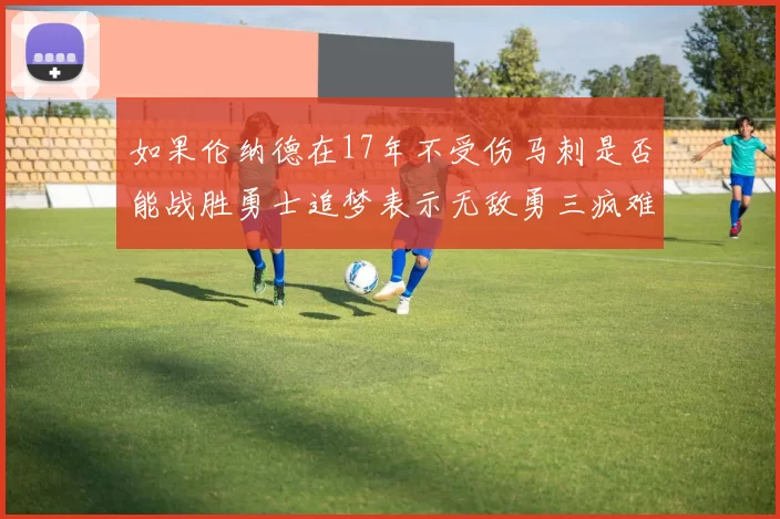 如果伦纳德在17年不受伤马刺是否能战胜勇士追梦表示无敌勇三疯难以阻挡