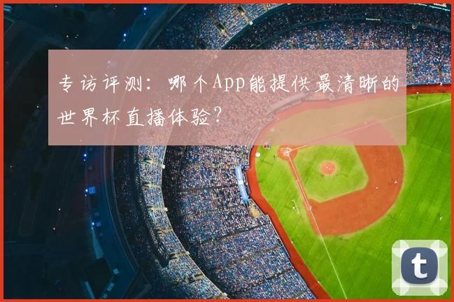 专访评测:哪个App能提供最清晰的世界杯直播体验?