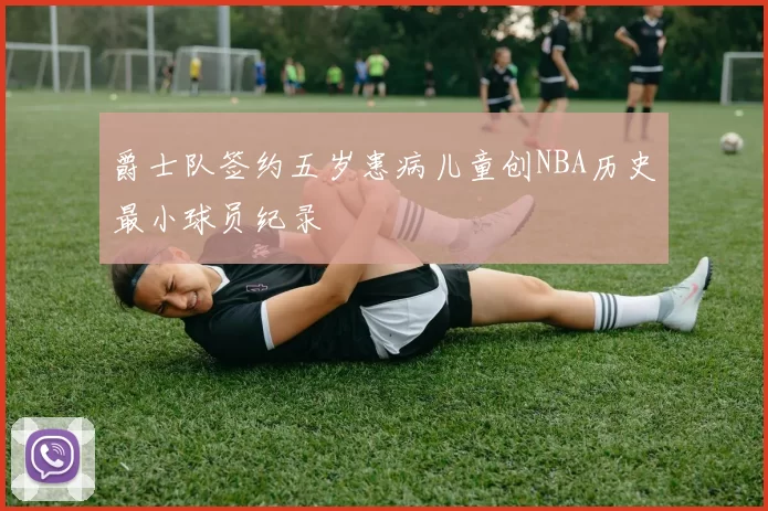 爵士队签约五岁患病儿童创NBA历史最小球员纪录