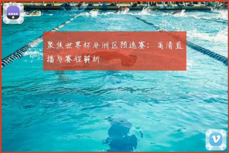 聚焦世界杯非洲区预选赛:高清直播与赛程解析