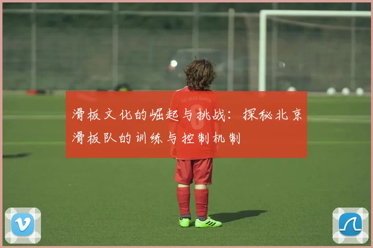 滑板文化的崛起与挑战：探秘北京滑板队的训练与控制机制