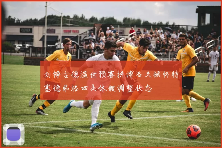 刘铮古德温世预赛拼搏洛夫顿怀特塞德弗格回美休假调整状态