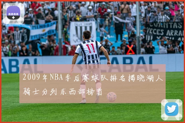 2009年NBA季后赛球队排名揭晓湖人骑士分列东西部榜首