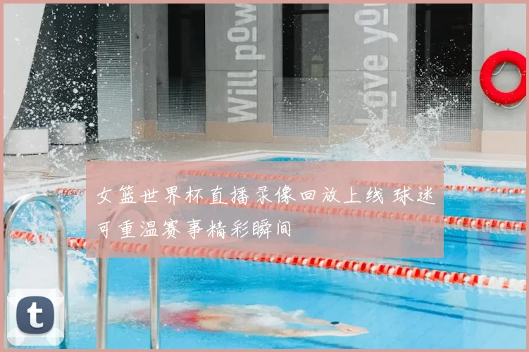 女篮世界杯直播录像回放上线 球迷可重温赛事精彩瞬间