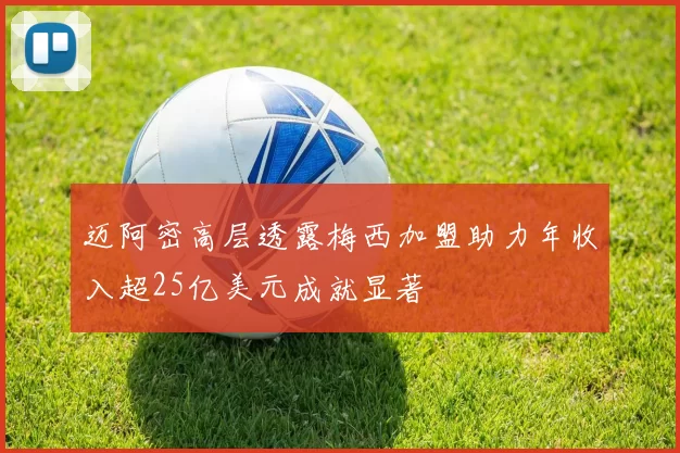 迈阿密高层透露梅西加盟助力年收入超25亿美元成就显著