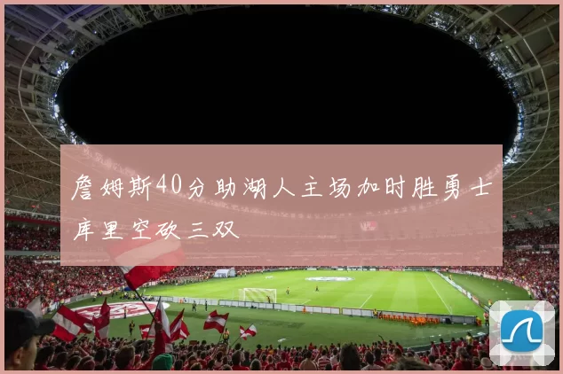 詹姆斯40分助湖人主场加时胜勇士库里空砍三双