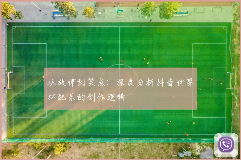 从旋律到笑点：深度分析抖音世界杯配乐的创作逻辑