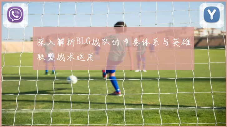 深入解析BLG战队的节奏体系与英雄联盟战术运用
