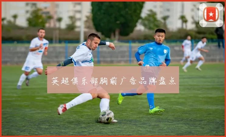 英超俱乐部胸前广告品牌盘点