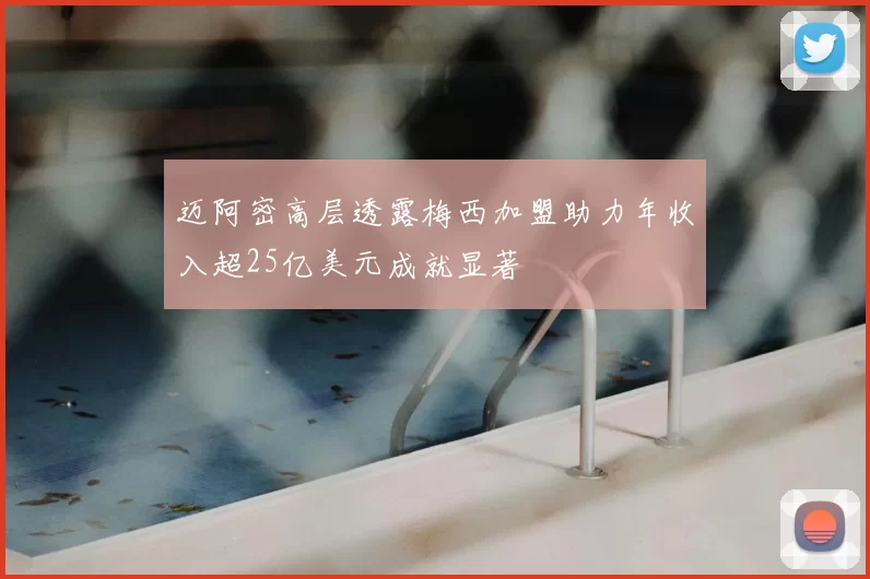 迈阿密高层透露梅西加盟助力年收入超25亿美元成就显著