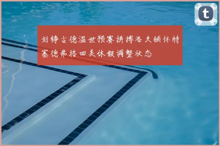 刘铮古德温世预赛拼搏洛夫顿怀特塞德弗格回美休假调整状态