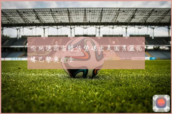 伦纳德因右膝伤势退出美国男篮无缘巴黎奥运会