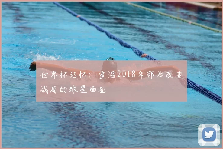 世界杯记忆：重温2018年那些改变战局的球星面孔