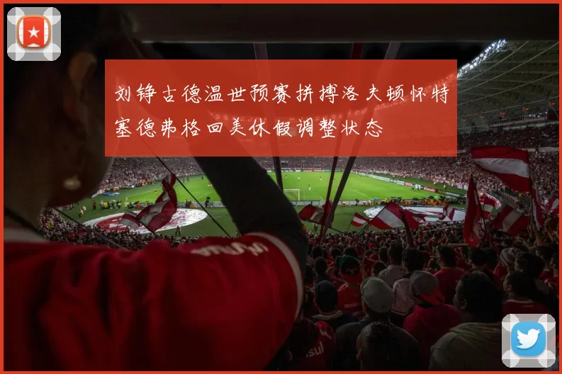 刘铮古德温世预赛拼搏洛夫顿怀特塞德弗格回美休假调整状态
