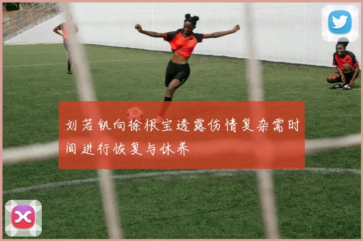 刘若钒向徐根宝透露伤情复杂需时间进行恢复与休养
