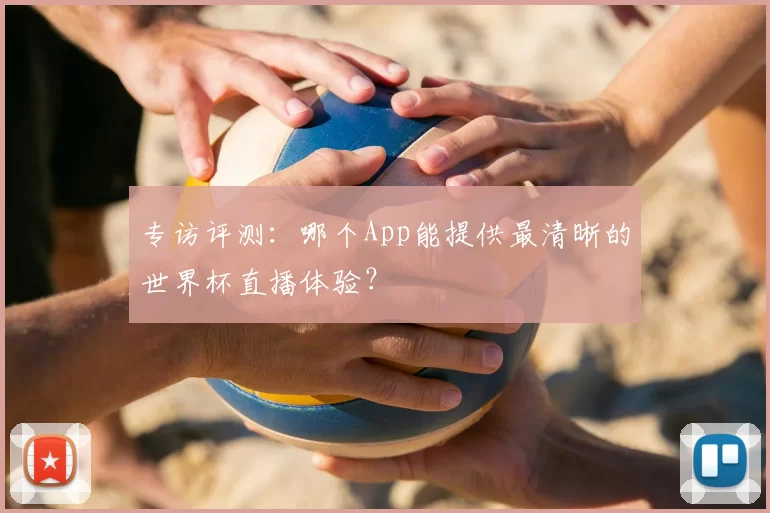 专访评测：哪个App能提供最清晰的世界杯直播体验？
