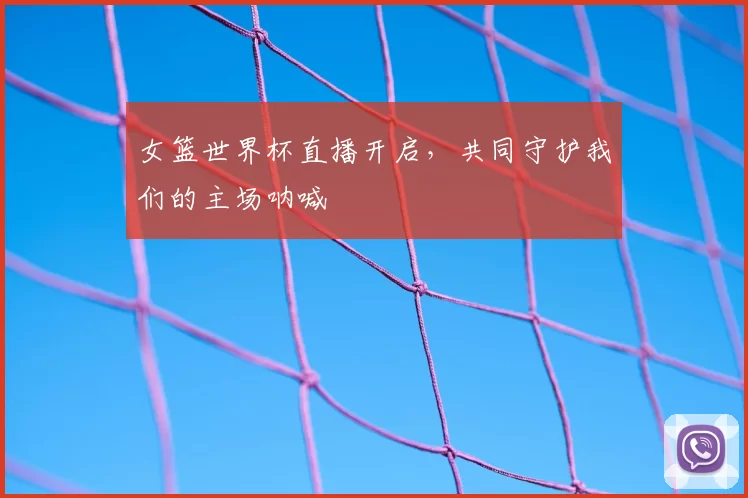 女篮世界杯直播开启，共同守护我们的主场呐喊