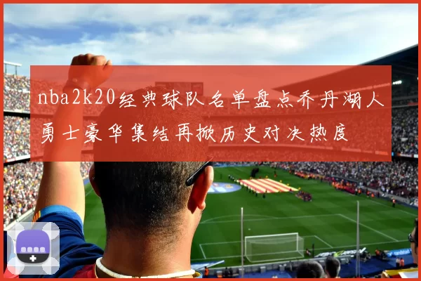 nba2k20经典球队名单盘点乔丹湖人勇士豪华集结再掀历史对决热度