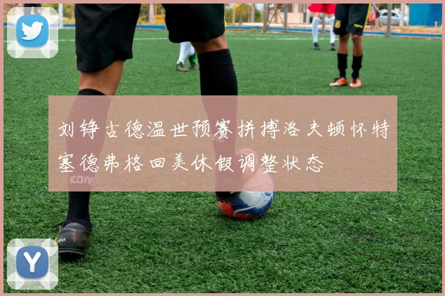 刘铮古德温世预赛拼搏洛夫顿怀特塞德弗格回美休假调整状态