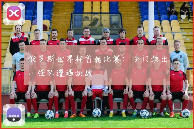 俄罗斯世界杯首轮比赛:冷门频出,强队遭遇挑战