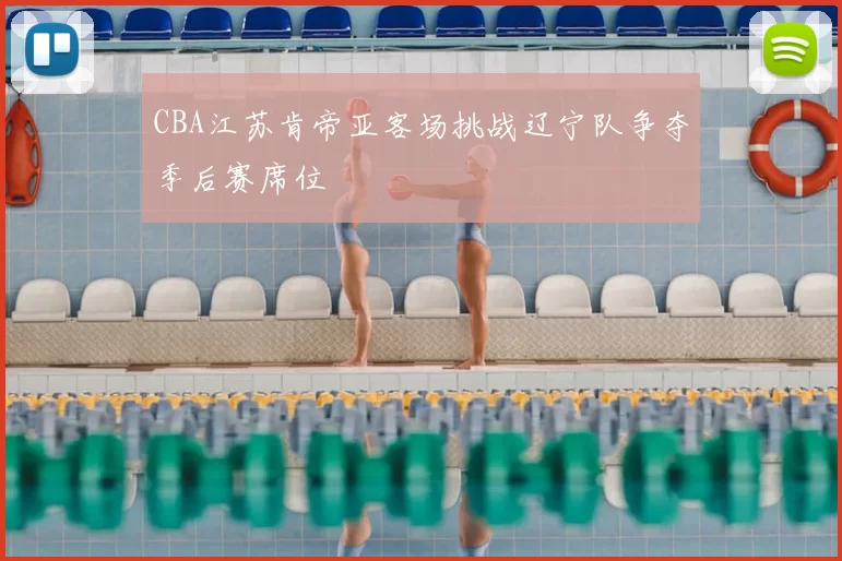 CBA江苏肯帝亚客场挑战辽宁队争夺季后赛席位