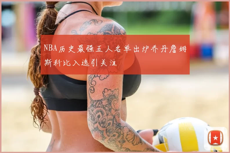 NBA历史最强五人名单出炉乔丹詹姆斯科比入选引关注