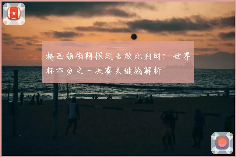 梅西领衔阿根廷击败比利时：世界杯四分之一决赛关键战解析