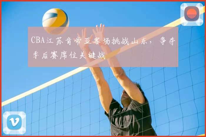CBA江苏肯帝亚客场挑战山东，争夺季后赛席位关键战
