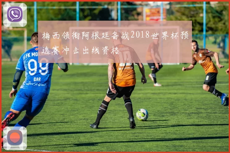 梅西领衔阿根廷备战2018世界杯预选赛冲击出线资格
