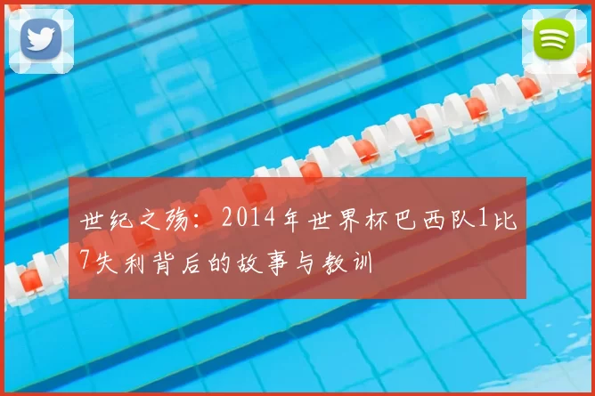世纪之殇：2014年世界杯巴西队1比7失利背后的故事与教训